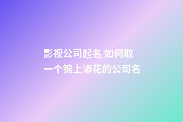 影视公司起名 如何取一个锦上添花的公司名